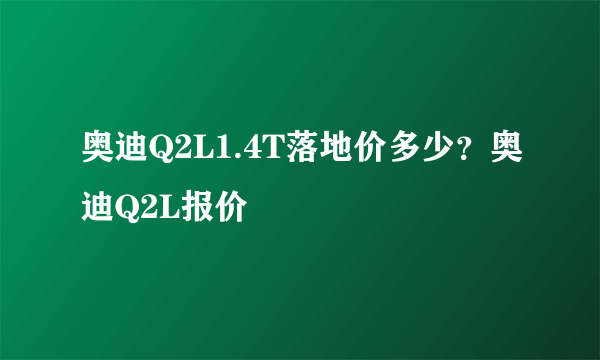 奥迪Q2L1.4T落地价多少？奥迪Q2L报价