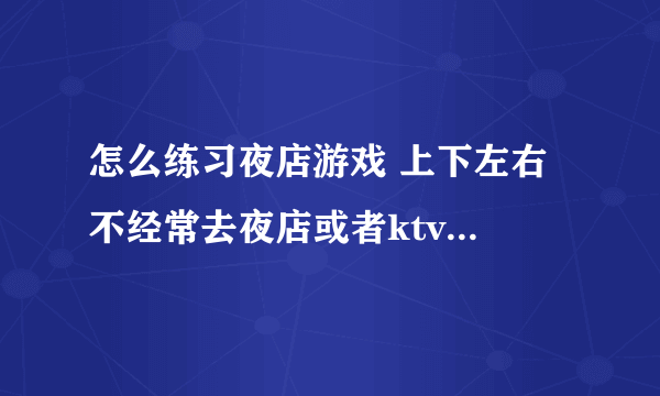 怎么练习夜店游戏 上下左右 不经常去夜店或者ktv但很多时候要应酬，