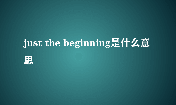 just the beginning是什么意思