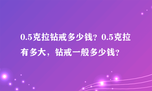 0.5克拉钻戒多少钱？0.5克拉有多大，钻戒一般多少钱？