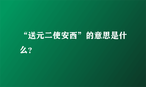 “送元二使安西”的意思是什么？