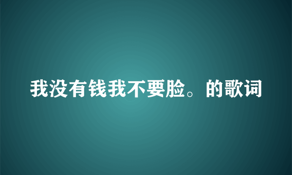 我没有钱我不要脸。的歌词