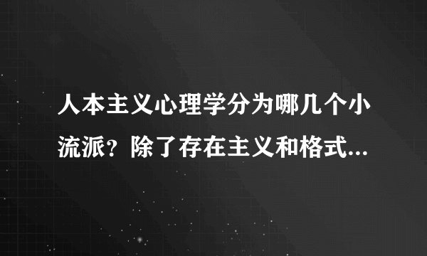 人本主义心理学分为哪几个小流派？除了存在主义和格式塔之外还有什么？