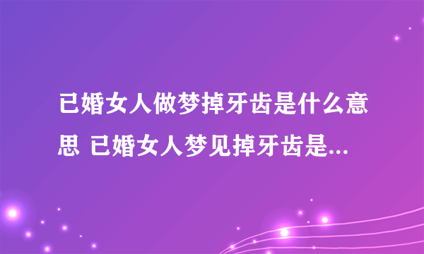 已婚女人做梦掉牙齿是什么意思 已婚女人梦见掉牙齿是什么预兆