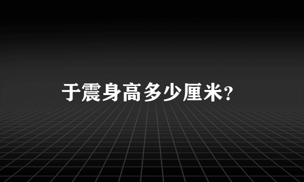 于震身高多少厘米？