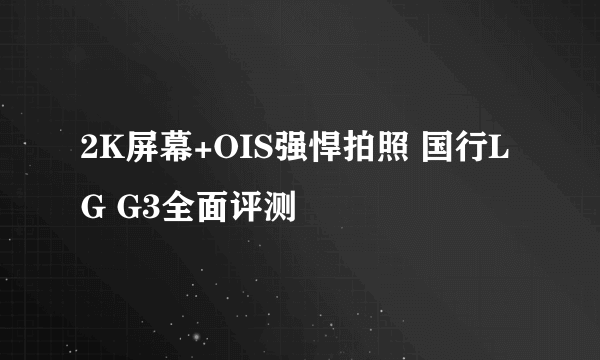 2K屏幕+OIS强悍拍照 国行LG G3全面评测