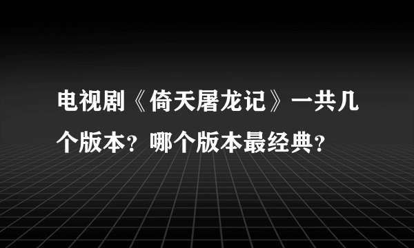 电视剧《倚天屠龙记》一共几个版本？哪个版本最经典？