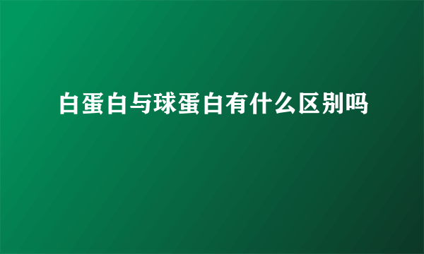 白蛋白与球蛋白有什么区别吗