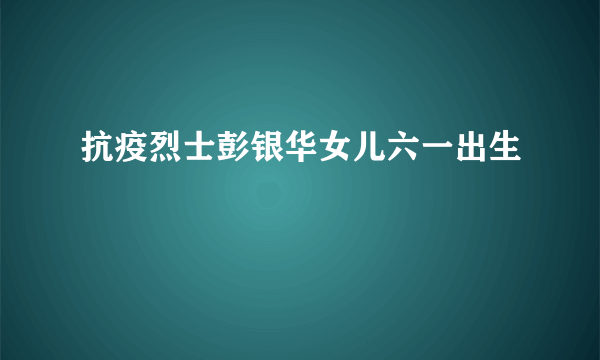 抗疫烈士彭银华女儿六一出生