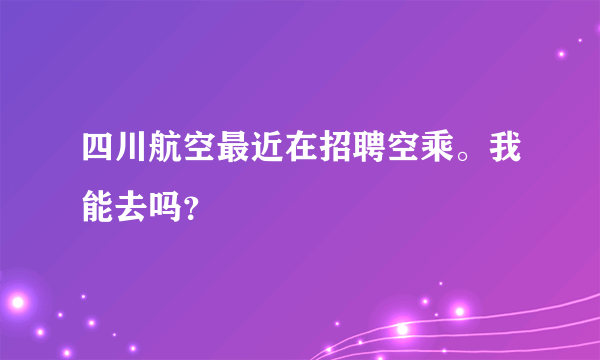 四川航空最近在招聘空乘。我能去吗？