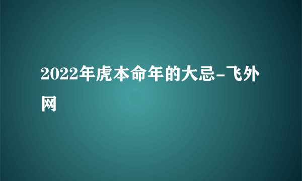 2022年虎本命年的大忌-飞外网