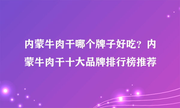 内蒙牛肉干哪个牌子好吃？内蒙牛肉干十大品牌排行榜推荐