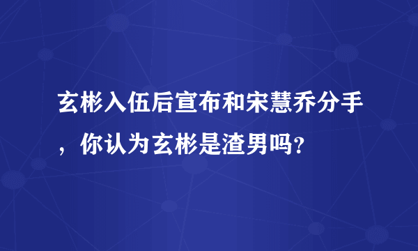 玄彬入伍后宣布和宋慧乔分手，你认为玄彬是渣男吗？