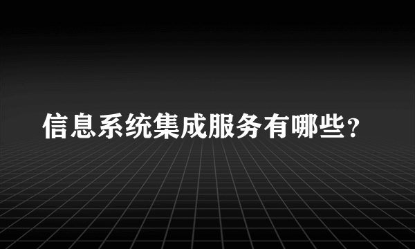 信息系统集成服务有哪些？