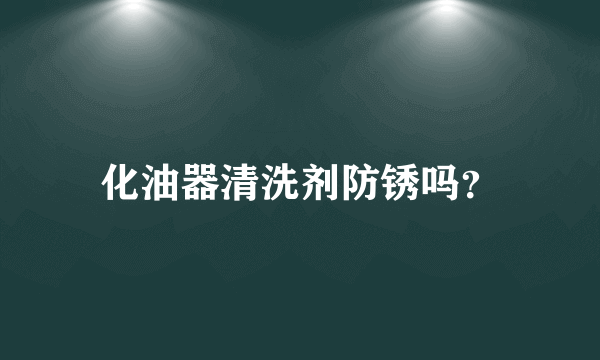 化油器清洗剂防锈吗？