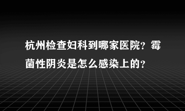 杭州检查妇科到哪家医院？霉菌性阴炎是怎么感染上的？