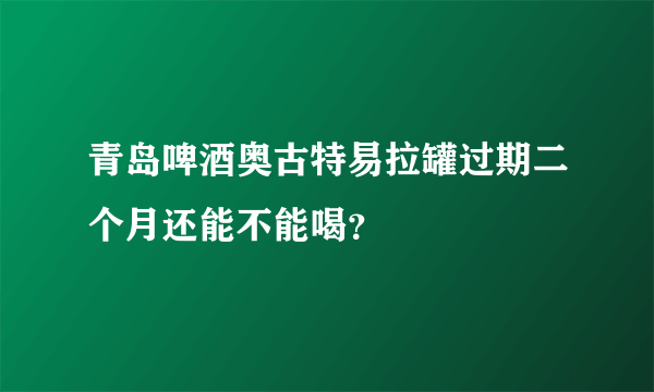 青岛啤酒奥古特易拉罐过期二个月还能不能喝？