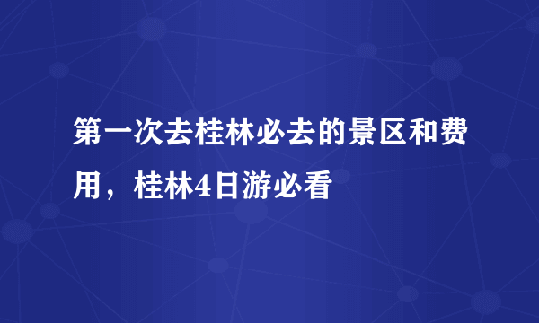 第一次去桂林必去的景区和费用，桂林4日游必看