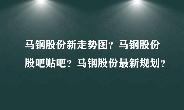 马钢股份新走势图？马钢股份股吧贴吧？马钢股份最新规划？