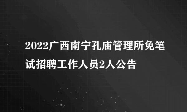 2022广西南宁孔庙管理所免笔试招聘工作人员2人公告