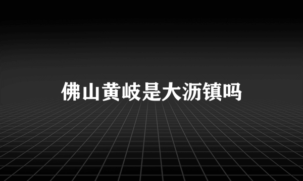 佛山黄岐是大沥镇吗