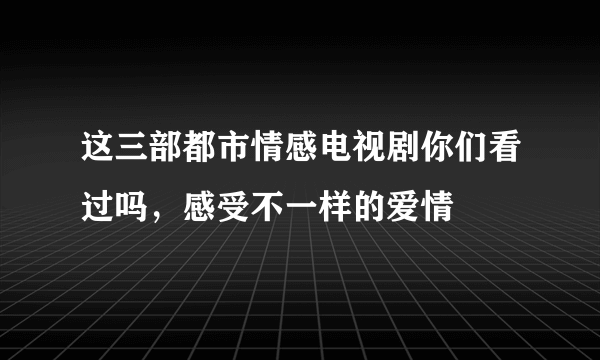 这三部都市情感电视剧你们看过吗，感受不一样的爱情