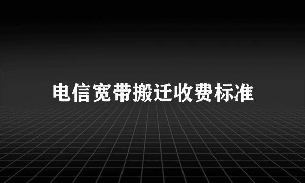 电信宽带搬迁收费标准