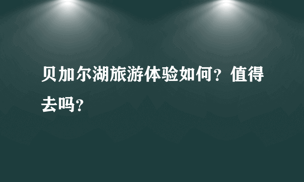 贝加尔湖旅游体验如何？值得去吗？