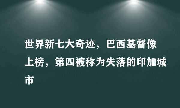 世界新七大奇迹，巴西基督像上榜，第四被称为失落的印加城市