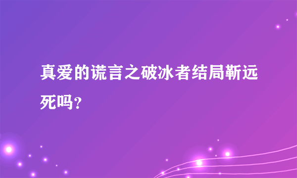 真爱的谎言之破冰者结局靳远死吗？