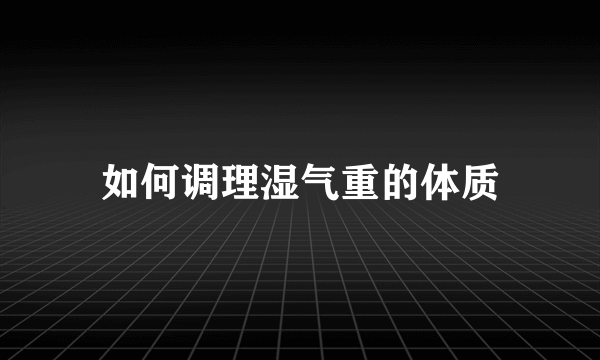 如何调理湿气重的体质