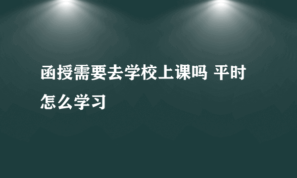 函授需要去学校上课吗 平时怎么学习