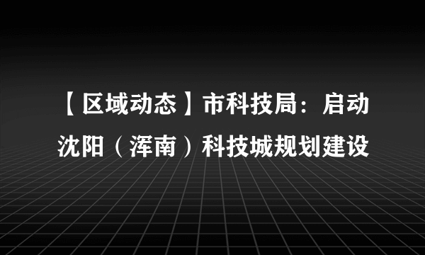 【区域动态】市科技局：启动沈阳（浑南）科技城规划建设