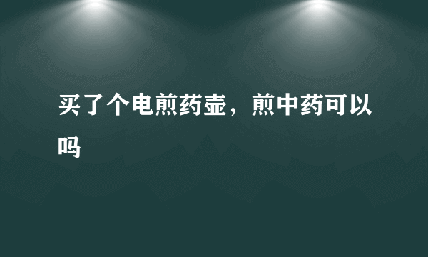 买了个电煎药壶，煎中药可以吗