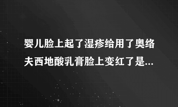 婴儿脸上起了湿疹给用了奥络夫西地酸乳膏脸上变红了是怎么回事呢