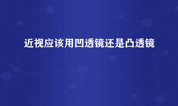 近视应该用凹透镜还是凸透镜