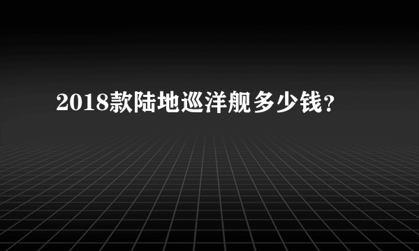 2018款陆地巡洋舰多少钱？