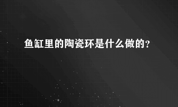 鱼缸里的陶瓷环是什么做的？