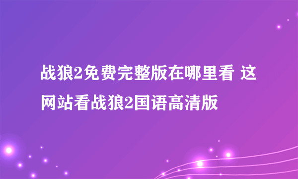 战狼2免费完整版在哪里看 这网站看战狼2国语高清版