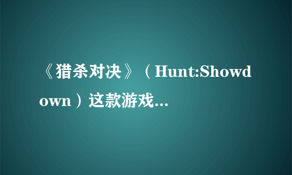 《猎杀对决》（Hunt:Showdown）这款游戏是怎样的？