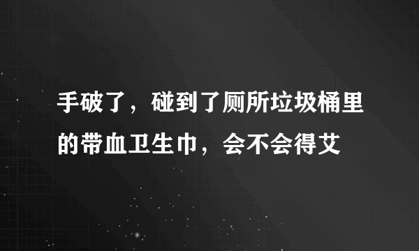 手破了，碰到了厕所垃圾桶里的带血卫生巾，会不会得艾