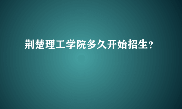 荆楚理工学院多久开始招生？