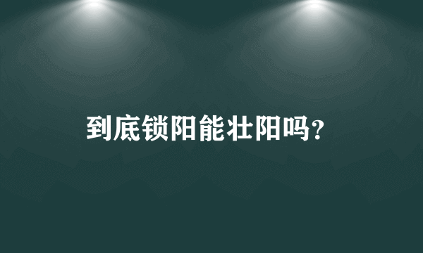 到底锁阳能壮阳吗？