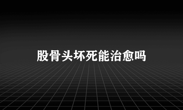 股骨头坏死能治愈吗