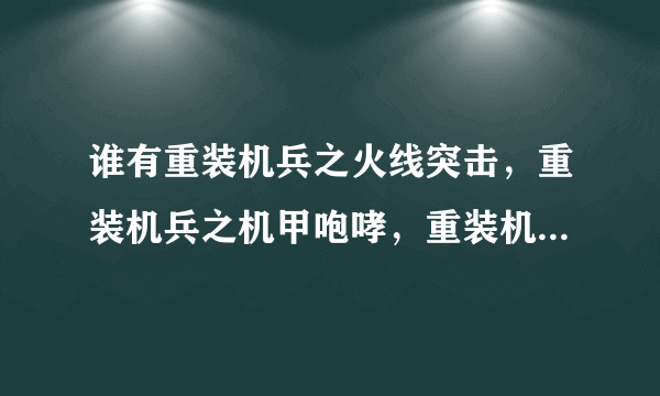 谁有重装机兵之火线突击，重装机兵之机甲咆哮，重装机兵之海湾战争这三个的内购破解版，