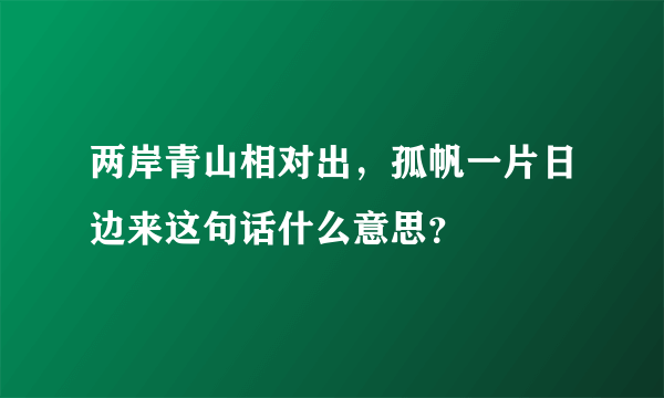 两岸青山相对出，孤帆一片日边来这句话什么意思？