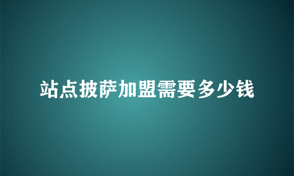 站点披萨加盟需要多少钱