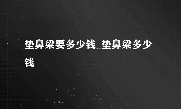 垫鼻梁要多少钱_垫鼻梁多少钱