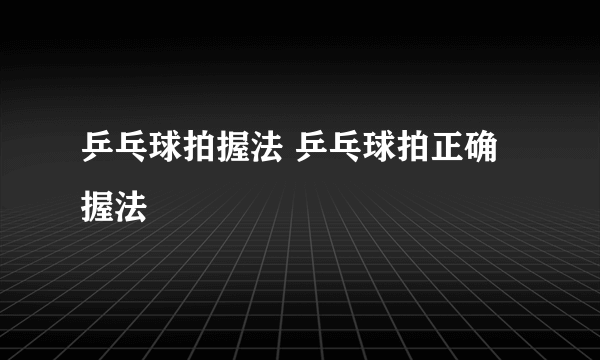 乒乓球拍握法 乒乓球拍正确握法