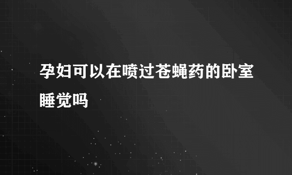 孕妇可以在喷过苍蝇药的卧室睡觉吗